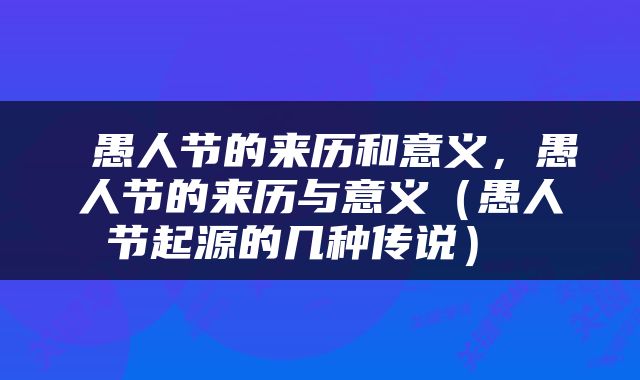  愚人节的来历和意义，愚人节的来历与意义（愚人节起源的几种传说） 