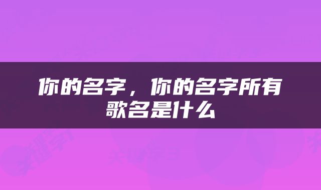你的名字，你的名字所有歌名是什么