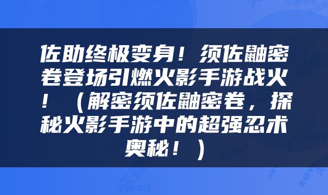 佐助终极变身！须佐鼬密卷登场引燃火影手游战火！（解密须佐鼬密卷，探秘火影手游中的超强忍术奥秘！）
