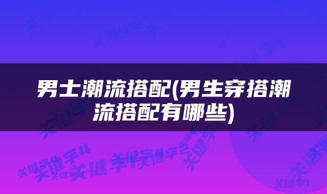男士潮流搭配(男生穿搭潮流搭配有哪些)