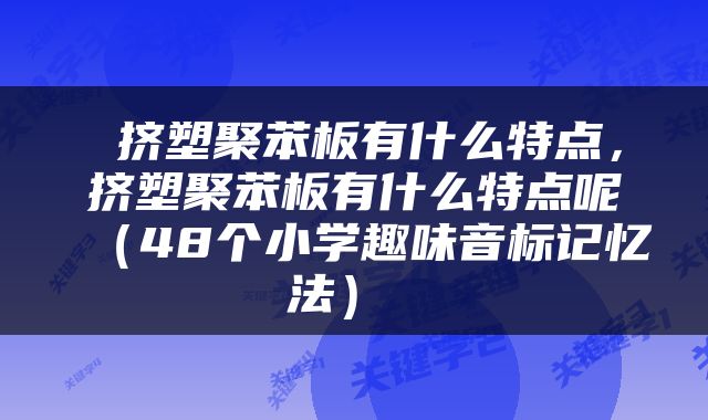  挤塑聚苯板有什么特点，挤塑聚苯板有什么特点呢（48个小学趣味音标记忆法） 