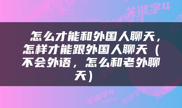  怎么才能和外国人聊天，怎样才能跟外国人聊天（不会外语，怎么和老外聊天） 