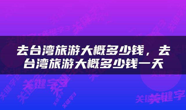 去台湾旅游大概多少钱，去台湾旅游大概多少钱一天
