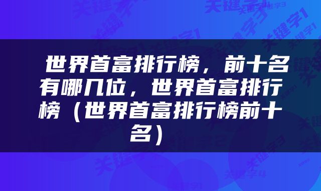  世界首富排行榜，前十名有哪几位，世界首富排行榜（世界首富排行榜前十名） 