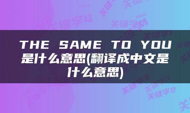 THE SAME TO YOU是什么意思(翻译成中文是什么意思)