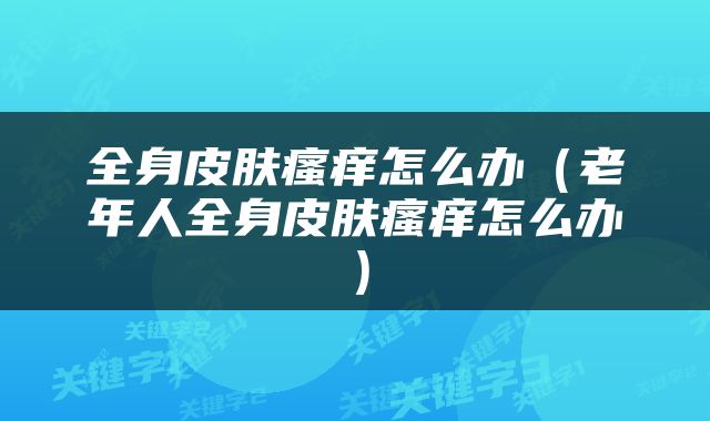 全身皮肤瘙痒怎么办（老年人全身皮肤瘙痒怎么办）