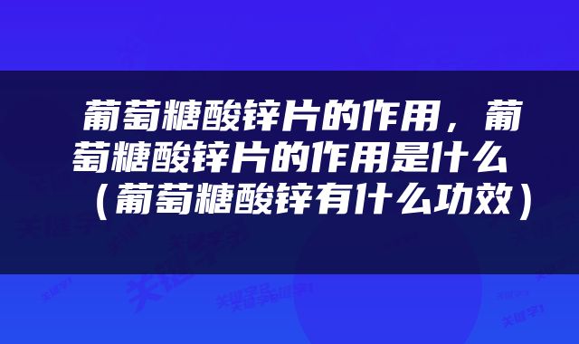  葡萄糖酸锌片的作用，葡萄糖酸锌片的作用是什么（葡萄糖酸锌有什么功效） 