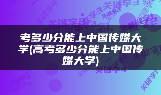 考多少分能上中国传媒大学(高考多少分能上中国传媒大学)