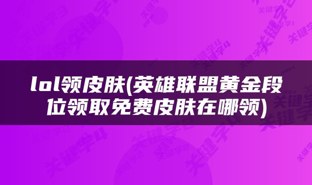 lol领皮肤(英雄联盟黄金段位领取免费皮肤在哪领)