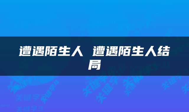 遭遇陌生人 遭遇陌生人结局