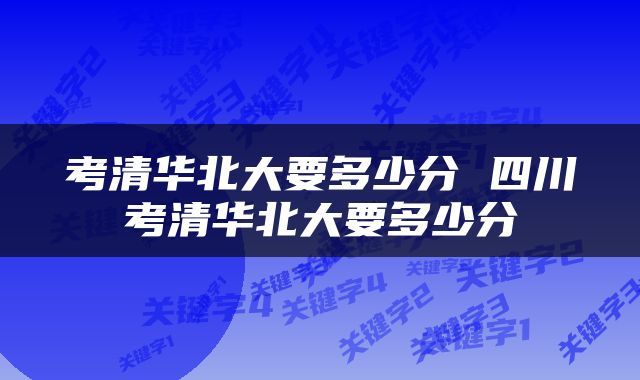 考清华北大要多少分 四川考清华北大要多少分
