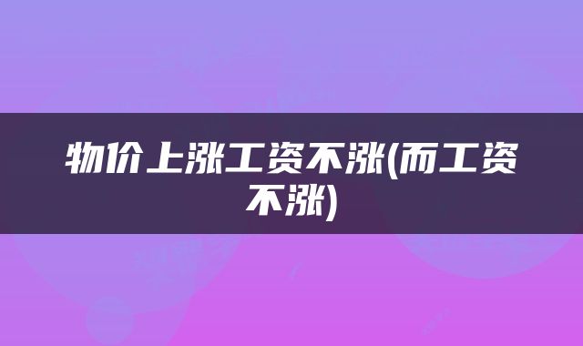 物价上涨工资不涨(而工资不涨)