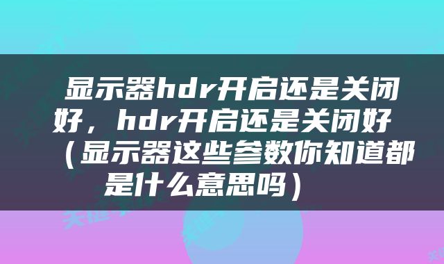  显示器hdr开启还是关闭好，hdr开启还是关闭好（显示器这些参数你知道都是什么意思吗） 