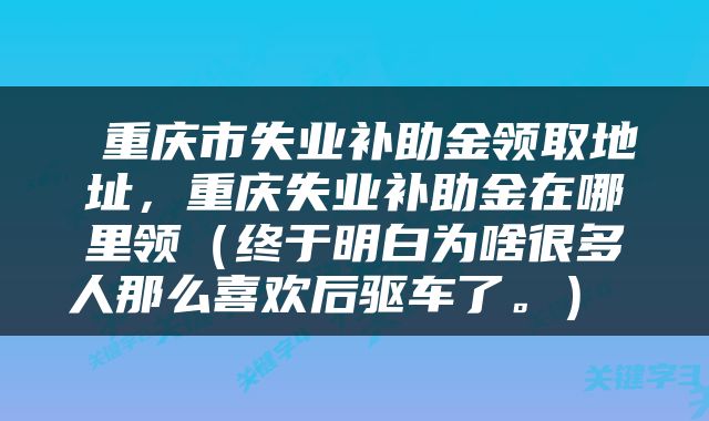  重庆市失业补助金领取地址，重庆失业补助金在哪里领（终于明白为啥很多人那么喜欢后驱车了。） 
