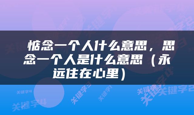  惦念一个人什么意思，思念一个人是什么意思（永远住在心里） 