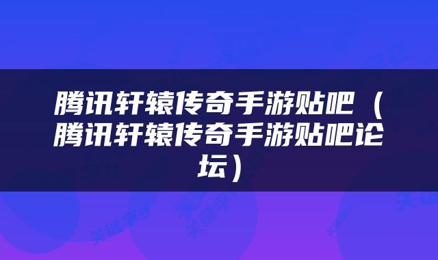 腾讯轩辕传奇手游贴吧（腾讯轩辕传奇手游贴吧论坛）