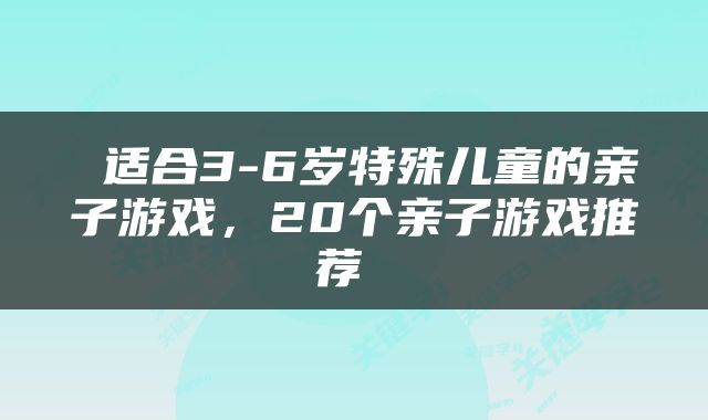  适合3-6岁特殊儿童的亲子游戏，20个亲子游戏推荐 