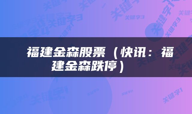  福建金森股票（快讯：福建金森跌停） 