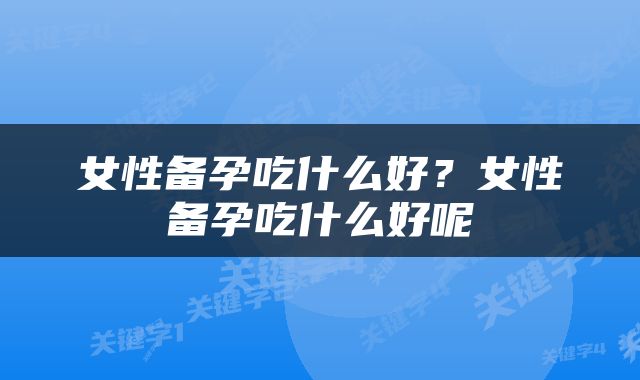 女性备孕吃什么好？女性备孕吃什么好呢