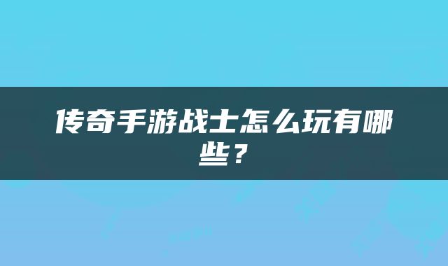 传奇手游战士怎么玩有哪些？