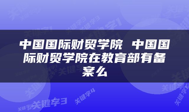 中国国际财贸学院 中国国际财贸学院在教育部有备案么