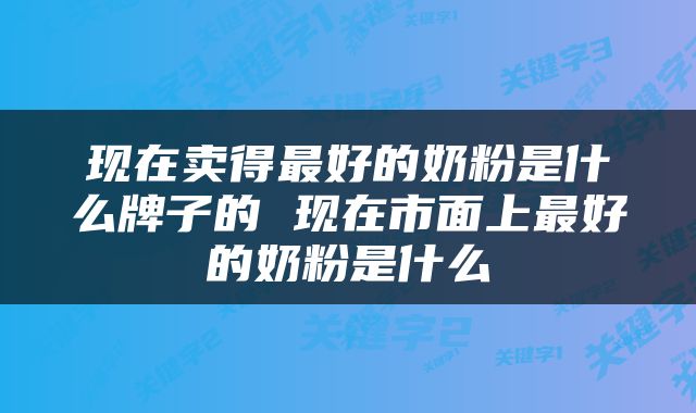 现在卖得最好的奶粉是什么牌子的 现在市面上最好的奶粉是什么