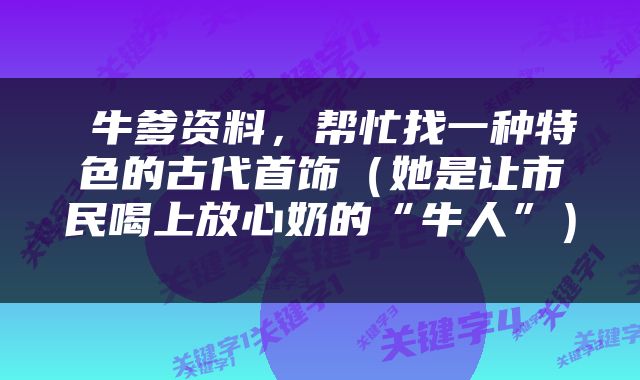  牛爹资料，帮忙找一种特色的古代首饰（她是让市民喝上放心奶的“牛人”） 