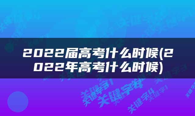 2022届高考什么时候(2022年高考什么时候)