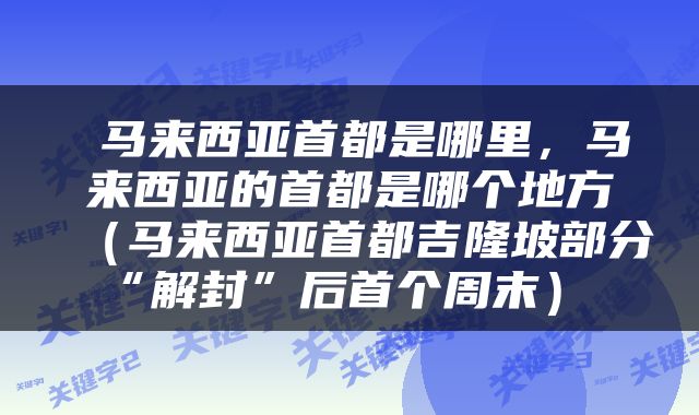  马来西亚首都是哪里，马来西亚的首都是哪个地方（马来西亚首都吉隆坡部分“解封”后首个周末） 