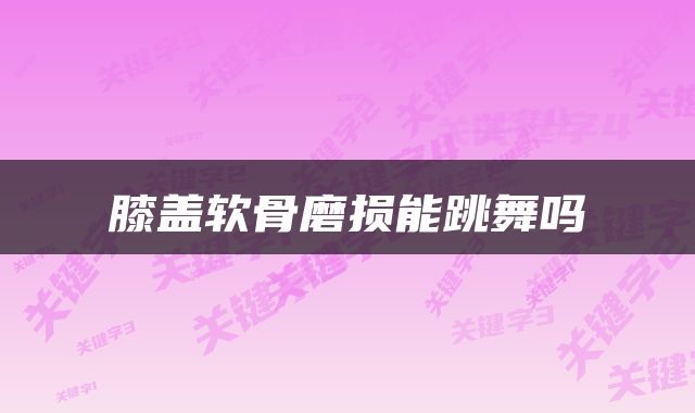 膝盖软骨磨损能跳舞吗