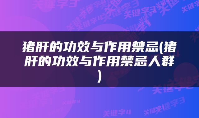 猪肝的功效与作用禁忌(猪肝的功效与作用禁忌人群)