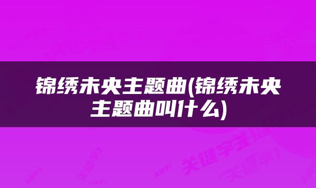 锦绣未央主题曲(锦绣未央主题曲叫什么)