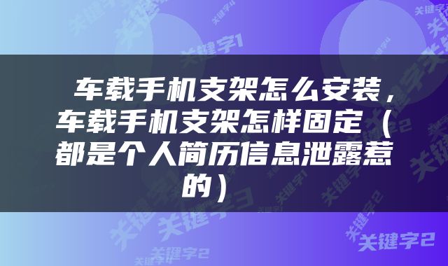  车载手机支架怎么安装，车载手机支架怎样固定（都是个人简历信息泄露惹的） 