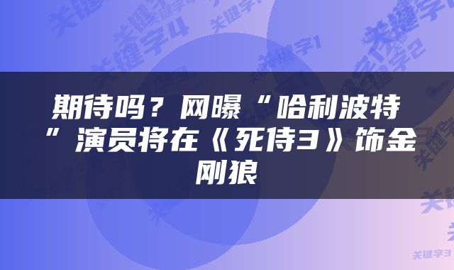 期待吗？网曝“哈利波特”演员将在《死侍3》饰金刚狼
