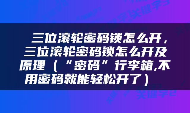  三位滚轮密码锁怎么开，三位滚轮密码锁怎么开及原理（“密码”行李箱,不用密码就能轻松开了） 