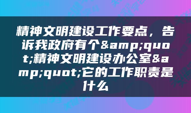 精神文明建设工作要点，告诉我政府有个&quot;精神文明建设办公室&quot;它的工作职责是什么
