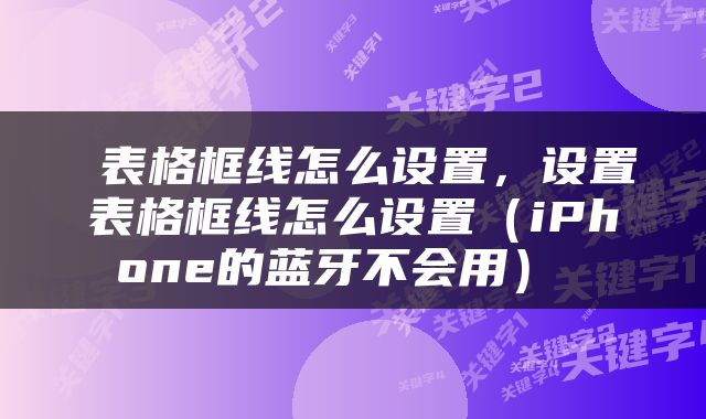  表格框线怎么设置，设置表格框线怎么设置（iPhone的蓝牙不会用） 