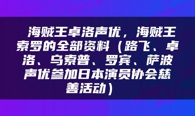  海贼王卓洛声优，海贼王索罗的全部资料（路飞、卓洛、乌索普、罗宾、萨波声优参加日本演员协会慈善活动） 