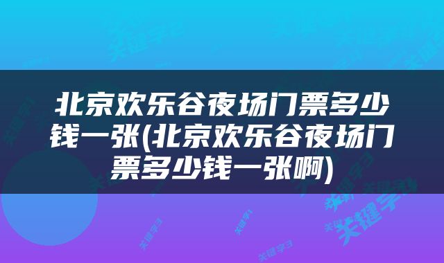 北京欢乐谷夜场门票多少钱一张(北京欢乐谷夜场门票多少钱一张啊)
