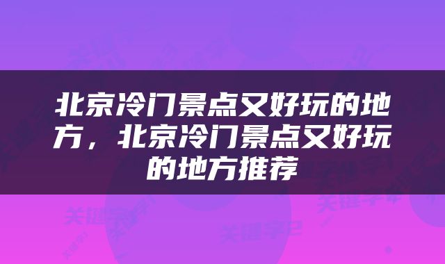 北京冷门景点又好玩的地方，北京冷门景点又好玩的地方推荐