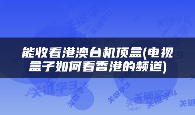 能收看港澳台机顶盒(电视盒子如何看香港的频道)