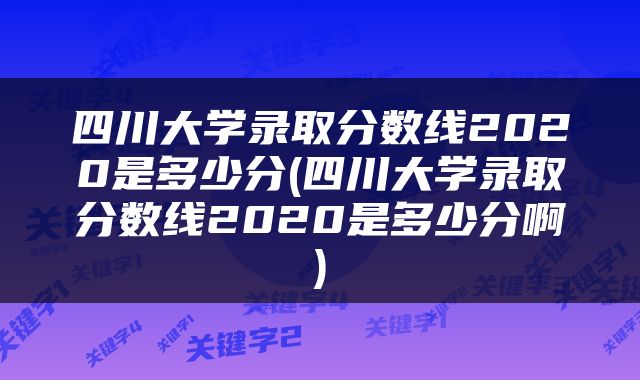 四川大学录取分数线2020是多少分(四川大学录取分数线2020是多少分啊)