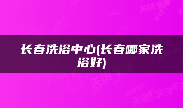 长春洗浴中心(长春哪家洗浴好)