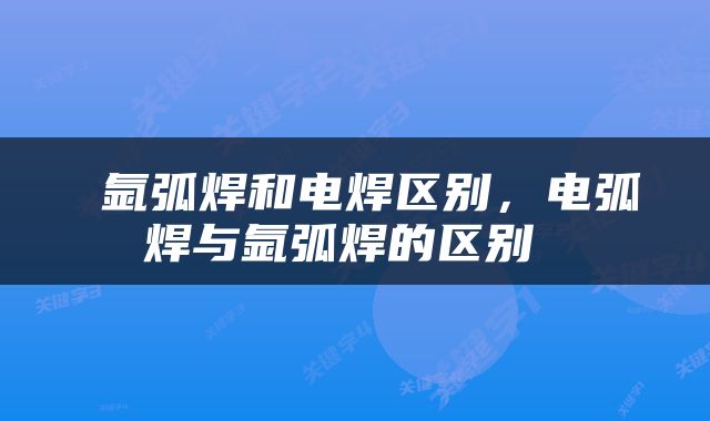  氩弧焊和电焊区别，电弧焊与氩弧焊的区别 