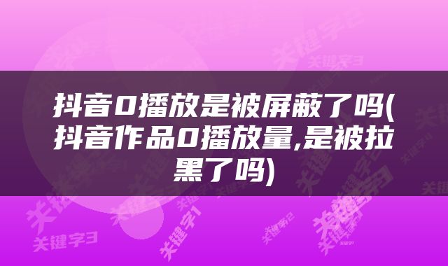 抖音0播放是被屏蔽了吗(抖音作品0播放量,是被拉黑了吗)