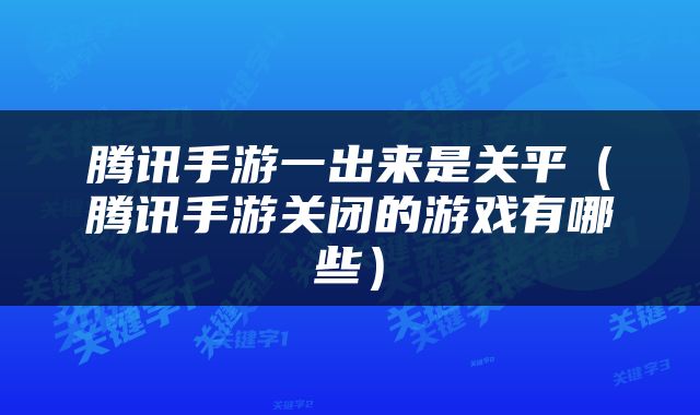 腾讯手游一出来是关平（腾讯手游关闭的游戏有哪些）