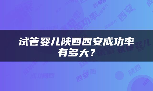 试管婴儿陕西西安成功率有多大？