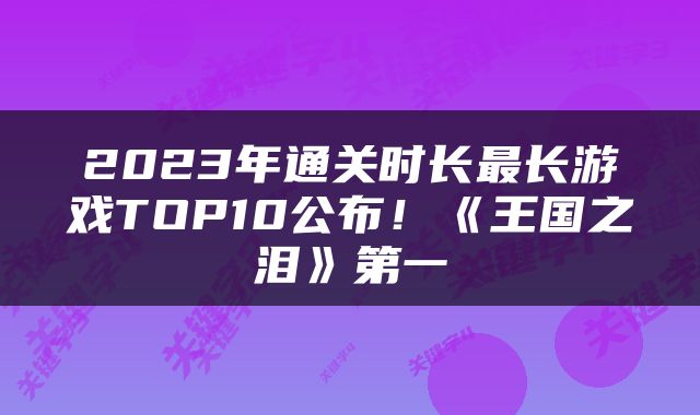 2023年通关时长最长游戏TOP10公布！《王国之泪》第一