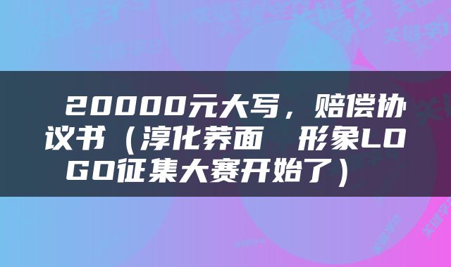  20000元大写，赔偿协议书（淳化荞面饸饹形象LOGO征集大赛开始了） 