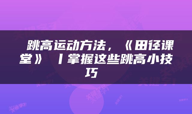  跳高运动方法，《田径课堂》⑰丨掌握这些跳高小技巧 